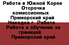 Работа в Южной Корее. Отсрочка комиссионных. - Приморский край, Находка г. Работа » Работа и обучение за границей   . Приморский край